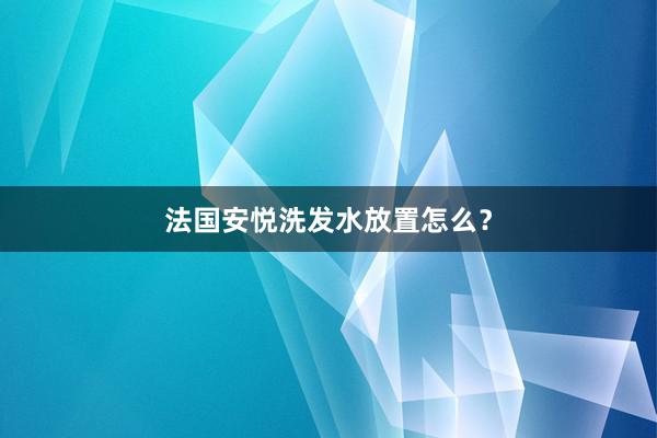 法国安悦洗发水放置怎么？
