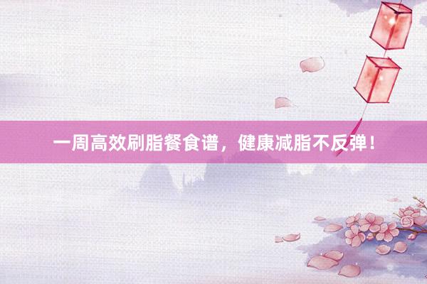 一周高效刷脂餐食谱，健康减脂不反弹！