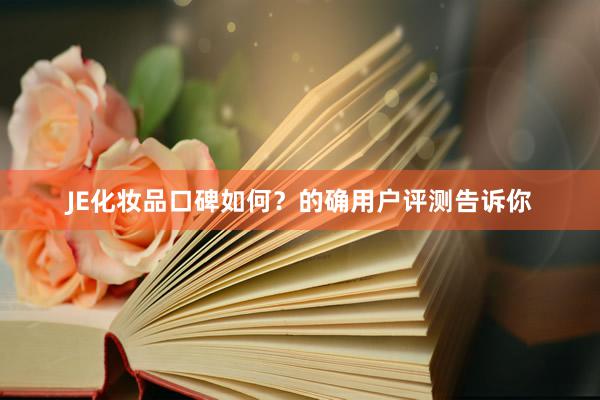 JE化妆品口碑如何？的确用户评测告诉你