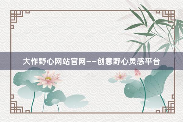 大作野心网站官网——创意野心灵感平台