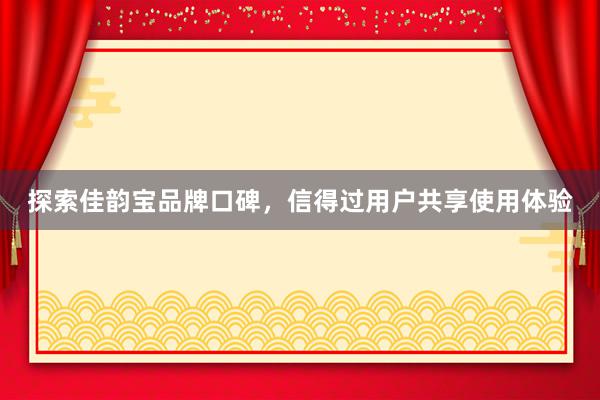 探索佳韵宝品牌口碑，信得过用户共享使用体验