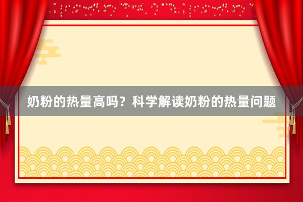 奶粉的热量高吗？科学解读奶粉的热量问题