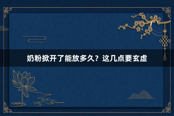 奶粉掀开了能放多久？这几点要玄虚