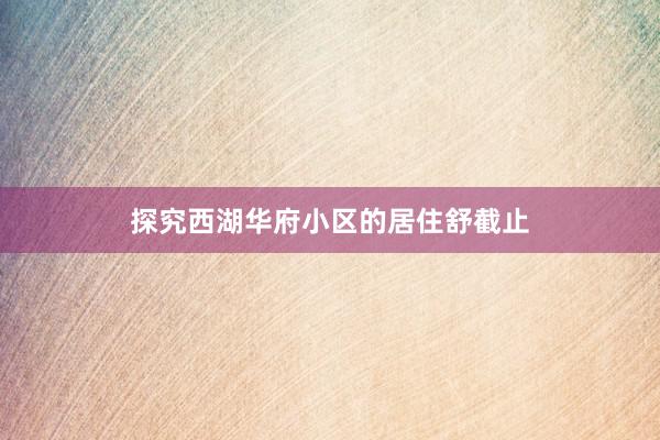 探究西湖华府小区的居住舒截止