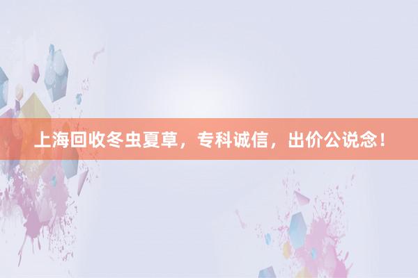 上海回收冬虫夏草，专科诚信，出价公说念！