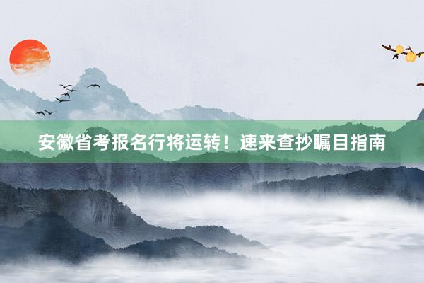 安徽省考报名行将运转！速来查抄瞩目指南