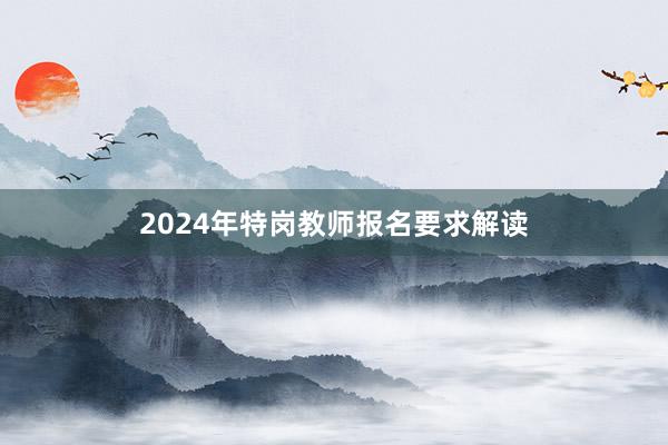2024年特岗教师报名要求解读
