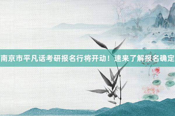 南京市平凡话考研报名行将开动！速来了解报名确定