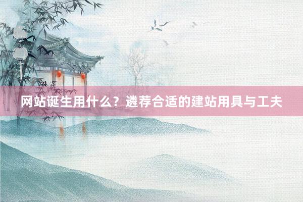 网站诞生用什么？遴荐合适的建站用具与工夫