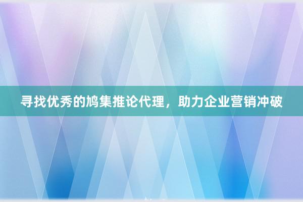 寻找优秀的鸠集推论代理，助力企业营销冲破