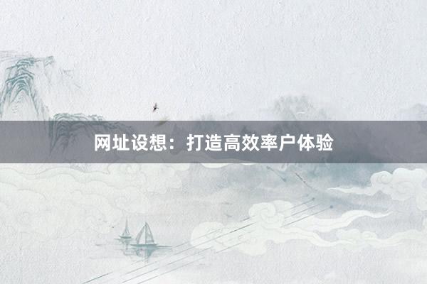 网址设想：打造高效率户体验