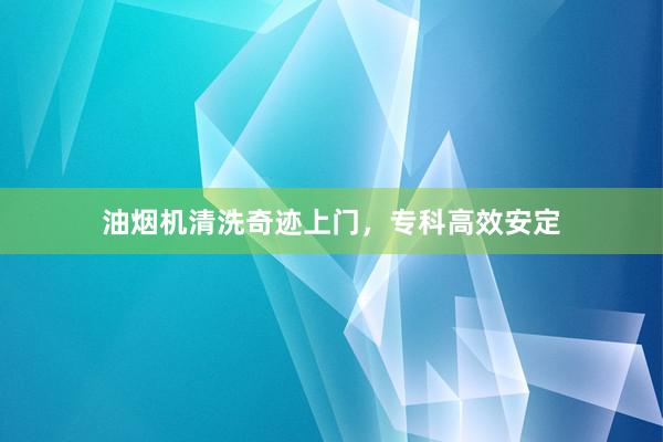 油烟机清洗奇迹上门，专科高效安定